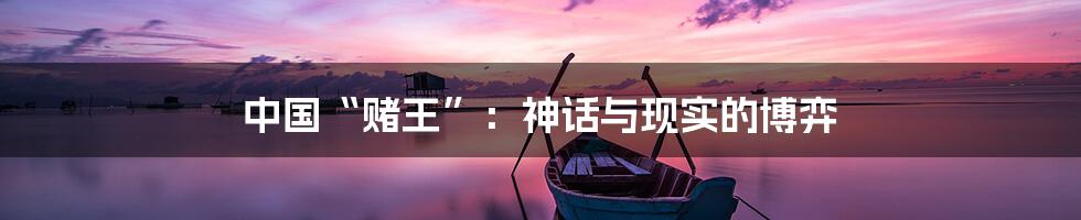 中国“赌王”:神话与现实的博弈