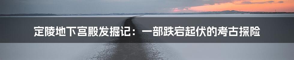 定陵地下宫殿发掘记:一部跌宕起伏的考古探险