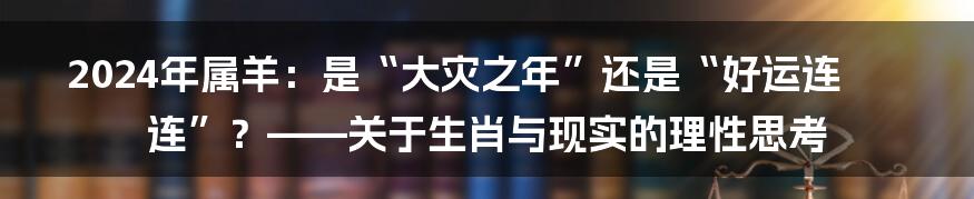 2024年属羊:是“大灾之年”还是“好运连连”?——关于生肖与现实的理性思考
