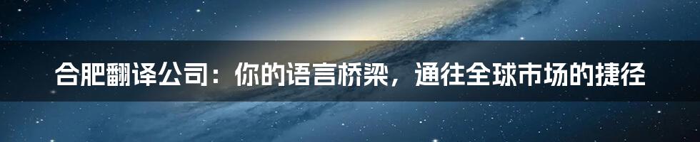 合肥翻译公司：你的语言桥梁，通往全球市场的捷径
