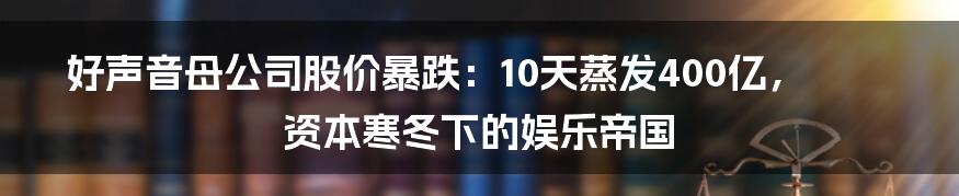 好声音母公司股价暴跌：10天蒸发400亿，资本寒冬下的娱乐帝国