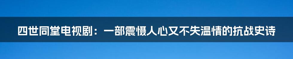 四世同堂电视剧：一部震慑人心又不失温情的抗战史诗