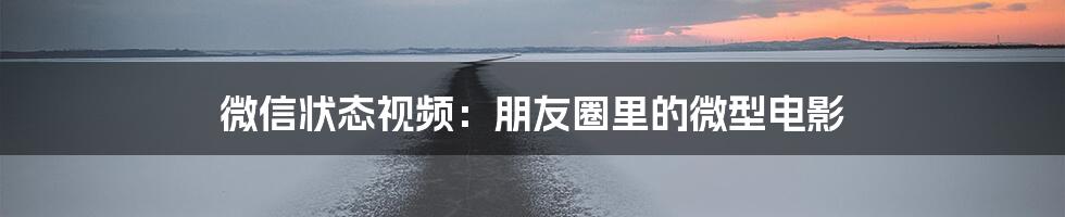 微信状态视频:朋友圈里的微型电影