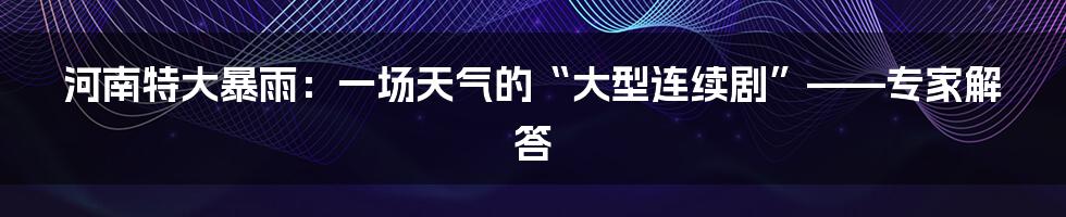 河南特大暴雨:一场天气的“大型连续剧”——专家解答