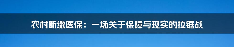农村断缴医保:一场关于保障与现实的拉锯战