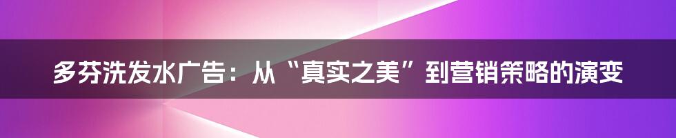 多芬洗发水广告:从“真实之美”到营销策略的演变