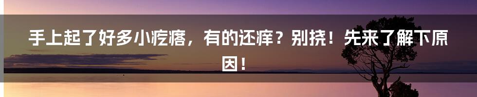 手上起了好多小疙瘩,有的还痒?别挠!先来了解下原因!
