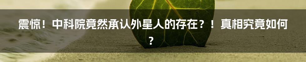 震惊!中科院竟然承认外星人的存在?!真相究竟如何?