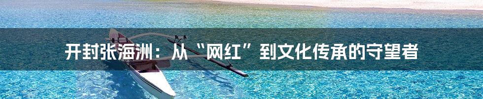 开封张海洲:从“网红”到文化传承的守望者
