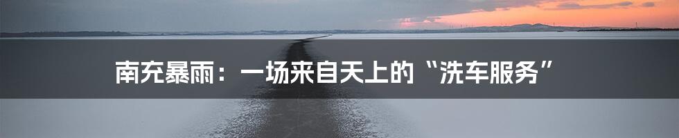 南充暴雨:一场来自天上的“洗车服务”