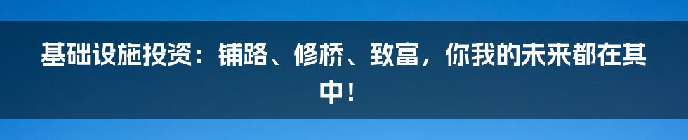 基础设施投资：铺路、修桥、致富，你我的未来都在其中！