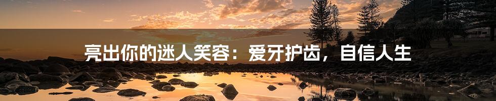亮出你的迷人笑容:爱牙护齿,自信人生