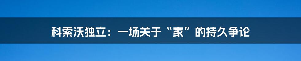 科索沃独立：一场关于“家”的持久争论