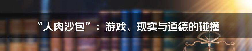 “人肉沙包”:游戏、现实与道德的碰撞