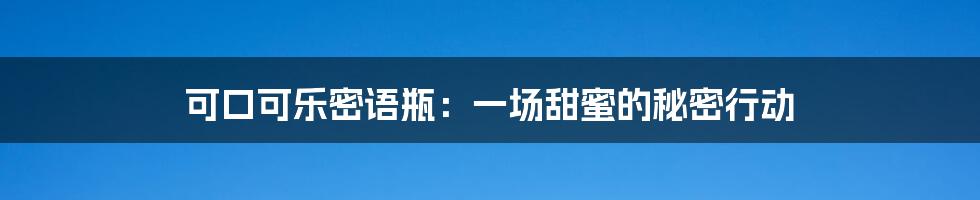 可口可乐密语瓶:一场甜蜜的秘密行动
