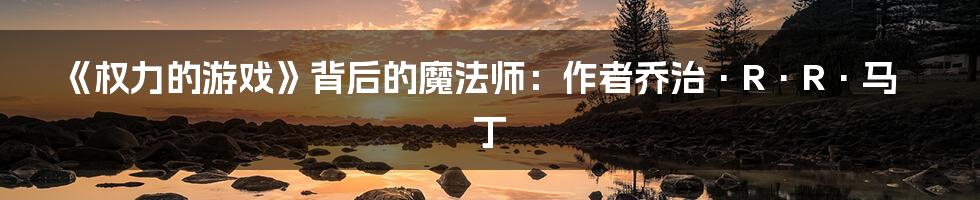 《权力的游戏》背后的魔法师：作者乔治·R·R·马丁