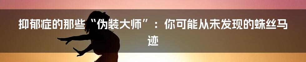 抑郁症的那些“伪装大师”:你可能从未发现的蛛丝马迹