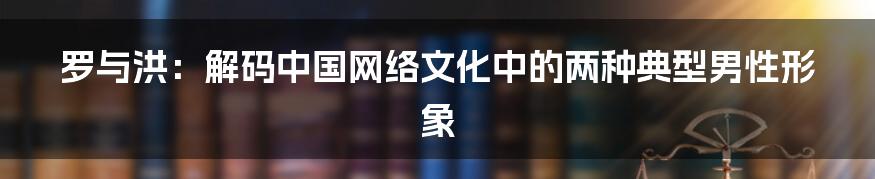 罗与洪:解码中国网络文化中的两种典型男性形象