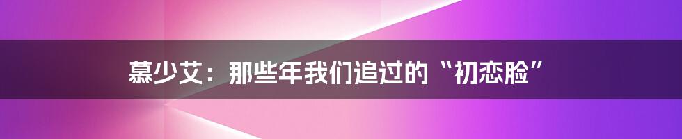慕少艾：那些年我们追过的“初恋脸”