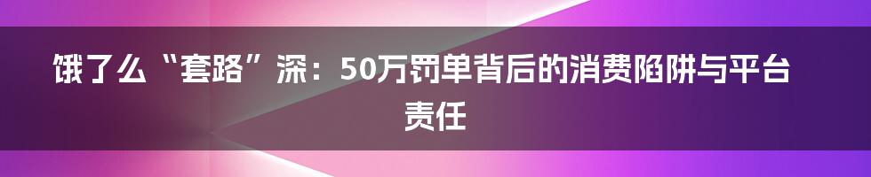 饿了么“套路”深：50万罚单背后的消费陷阱与平台责任