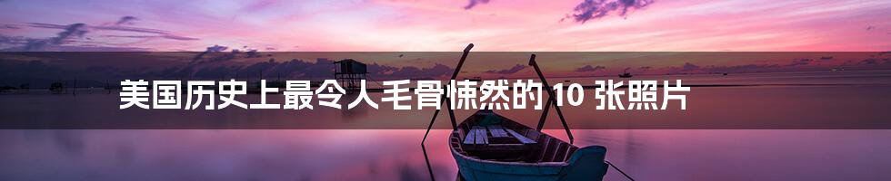 美国历史上最令人毛骨悚然的 10 张照片