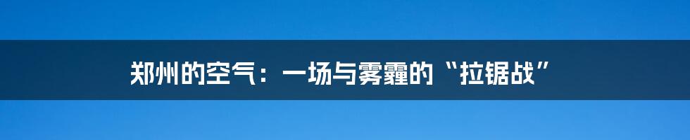 郑州的空气：一场与雾霾的“拉锯战”
