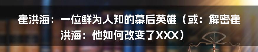 崔洪海:一位鲜为人知的幕后英雄(或:解密崔洪海:他如何改变了XXX)