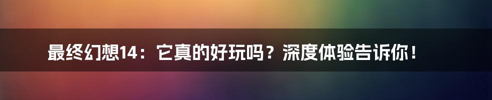 最终幻想14:它真的好玩吗?深度体验告诉你!