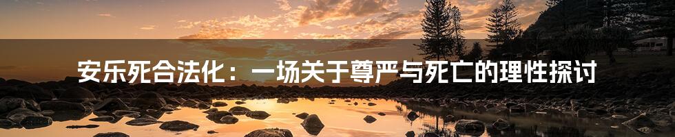 安乐死合法化:一场关于尊严与死亡的理性探讨