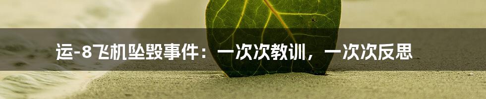 运-8飞机坠毁事件:一次次教训,一次次反思