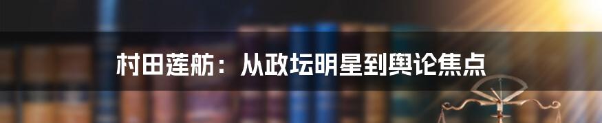 村田莲舫：从政坛明星到舆论焦点