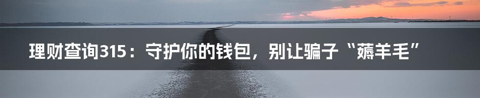 理财查询315:守护你的钱包,别让骗子“薅羊毛”