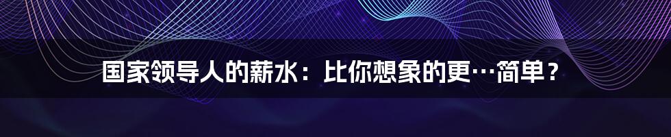 国家领导人的薪水:比你想象的更…简单?