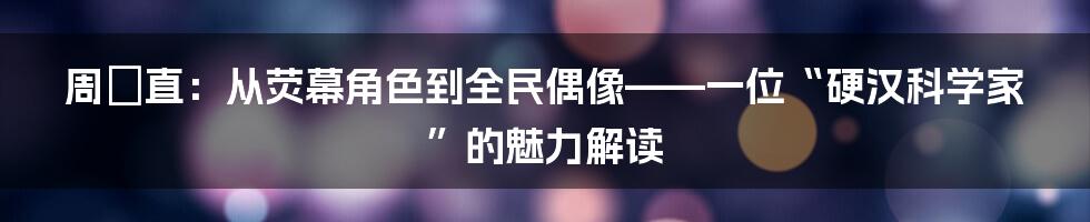 周喆直:从荧幕角色到全民偶像——一位“硬汉科学家”的魅力解读