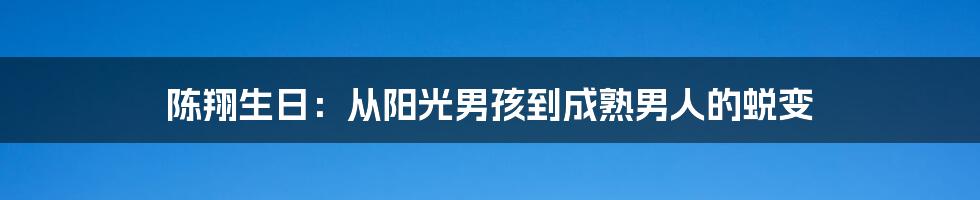 陈翔生日：从阳光男孩到成熟男人的蜕变