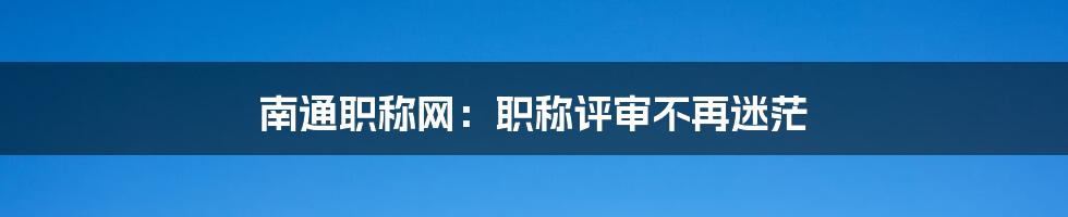 南通职称网:职称评审不再迷茫