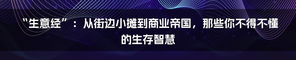 “生意经”:从街边小摊到商业帝国,那些你不得不懂的生存智慧