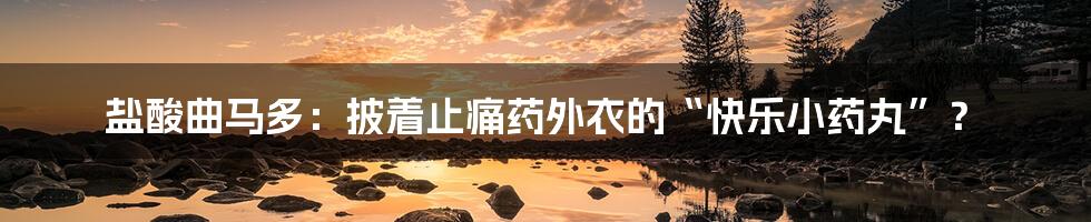 盐酸曲马多:披着止痛药外衣的“快乐小药丸”?