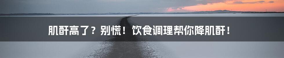 肌酐高了?别慌!饮食调理帮你降肌酐!