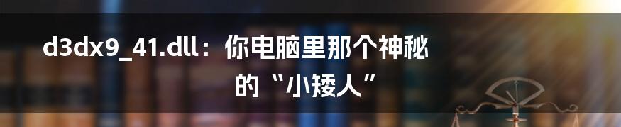 d3dx9_41.dll:你电脑里那个神秘的“小矮人”