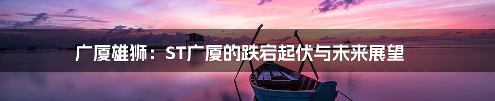 广厦雄狮：ST广厦的跌宕起伏与未来展望