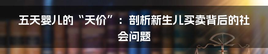 五天婴儿的“天价”:剖析新生儿买卖背后的社会问题