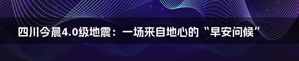 四川今晨4.0级地震:一场来自地心的“早安问候”