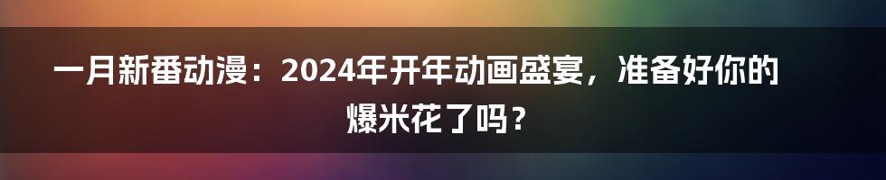 一月新番动漫：2024年开年动画盛宴，准备好你的爆米花了吗？