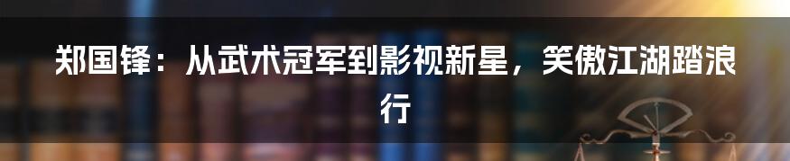 郑国锋：从武术冠军到影视新星，笑傲江湖踏浪行