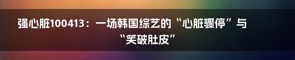 强心脏100413：一场韩国综艺的“心脏骤停”与“笑破肚皮”