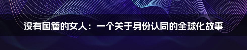 没有国籍的女人:一个关于身份认同的全球化故事
