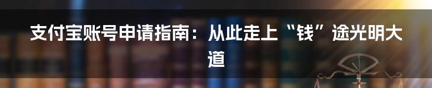 支付宝账号申请指南:从此走上“钱”途光明大道