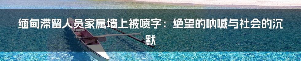 缅甸滞留人员家属墙上被喷字：绝望的呐喊与社会的沉默