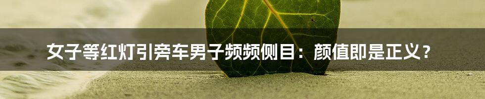 女子等红灯引旁车男子频频侧目：颜值即是正义？